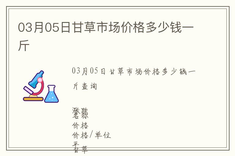 03月05日甘草市場(chǎng)價(jià)格多少錢(qián)一斤